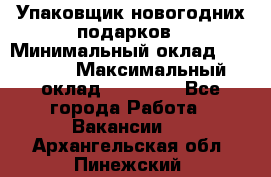 Упаковщик новогодних подарков › Минимальный оклад ­ 38 000 › Максимальный оклад ­ 50 000 - Все города Работа » Вакансии   . Архангельская обл.,Пинежский 